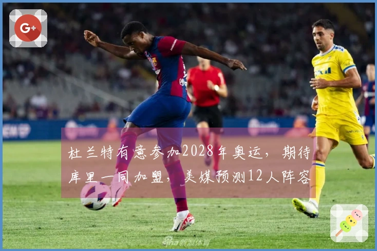 杜兰特有意参加2028年奥运，期待库里一同加盟，美媒预测12人阵容