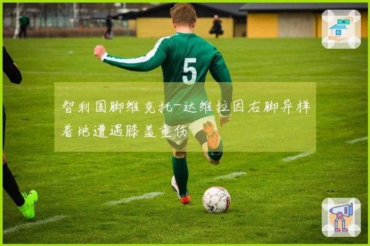 智利国脚维克托-达维拉因右脚异样着地遭遇膝盖重伤