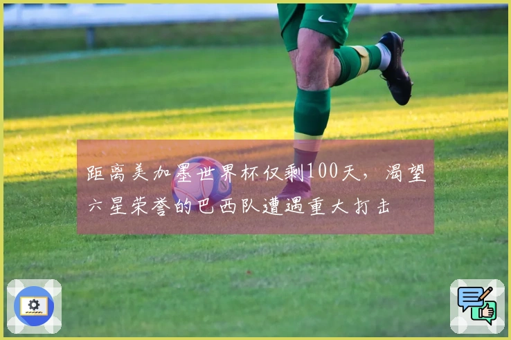 距离美加墨世界杯仅剩100天，渴望六星荣誉的巴西队遭遇重大打击