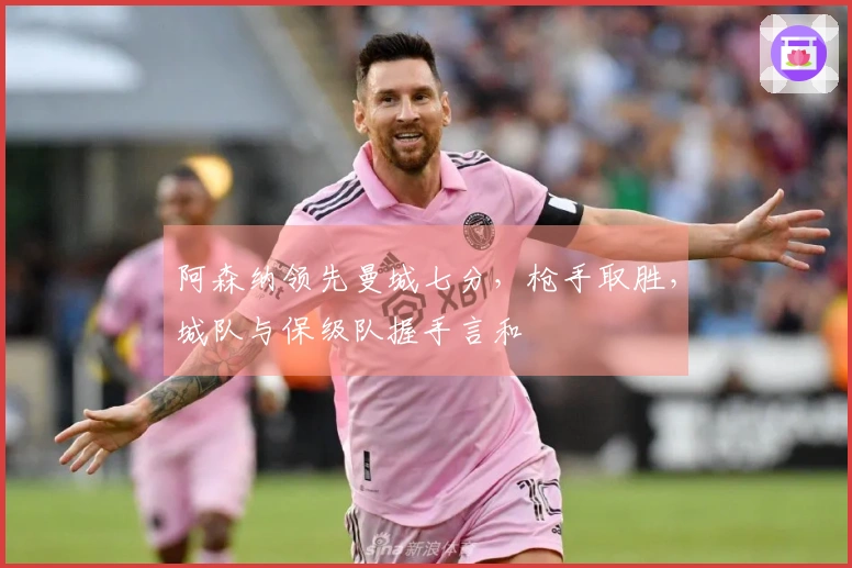 阿森纳领先曼城七分，枪手取胜，城队与保级队握手言和