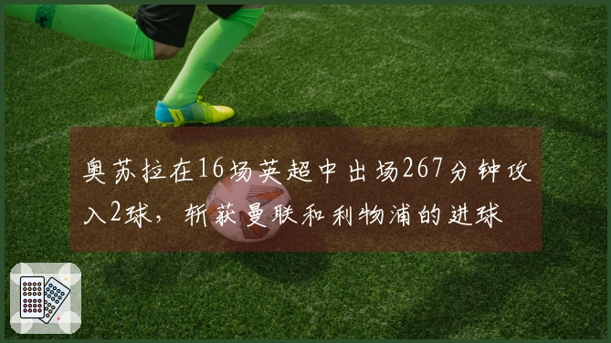 奥苏拉在16场英超中出场267分钟攻入2球，斩获曼联和利物浦的进球