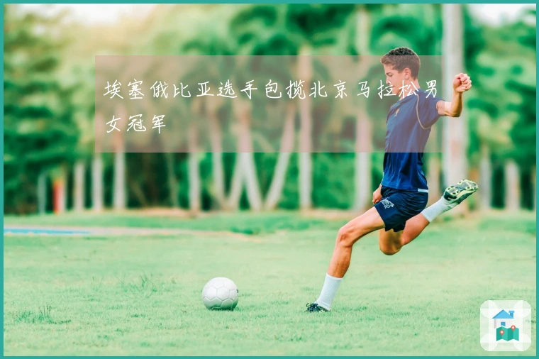 埃塞俄比亚选手包揽北京马拉松男女冠军