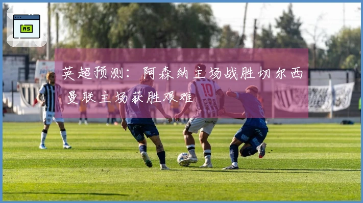 英超预测：阿森纳主场战胜切尔西 曼联主场获胜艰难