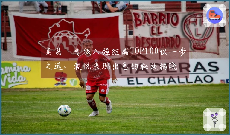 吴易昺晋级八强距离TOP100仅一步之遥，袁悦表现出色的秘诀揭晓