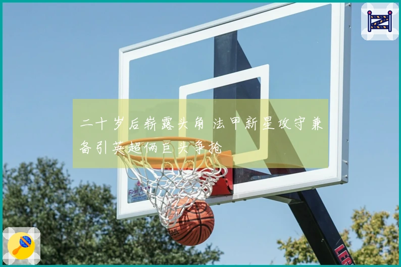 二十岁后崭露头角 法甲新星攻守兼备引英超俩巨头争抢