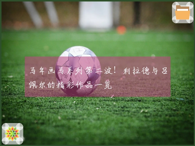 马年画马系列第二波！利拉德与吕佩尔的精彩作品一览