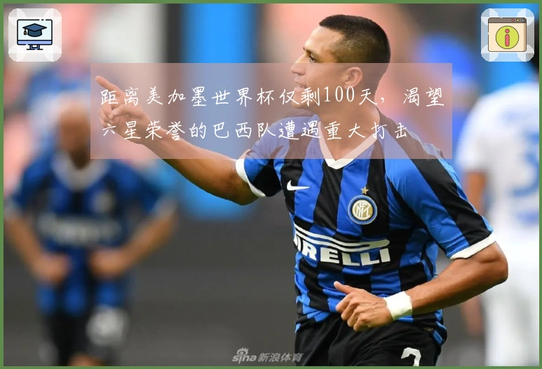 距离美加墨世界杯仅剩100天，渴望六星荣誉的巴西队遭遇重大打击