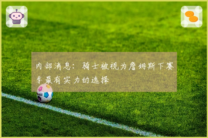 内部消息：骑士被视为詹姆斯下赛季最有实力的选择