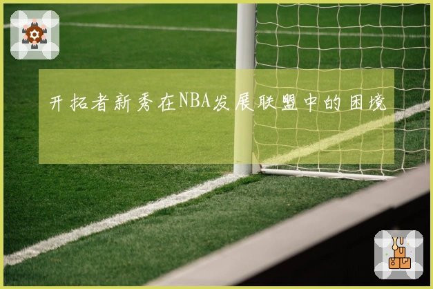 开拓者新秀在NBA发展联盟中的困境