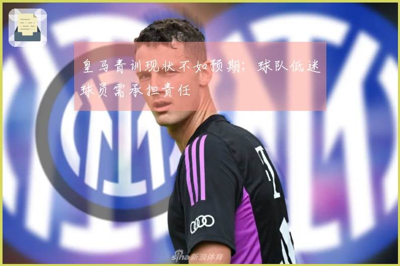 皇马青训现状不如预期；球队低迷球员需承担责任