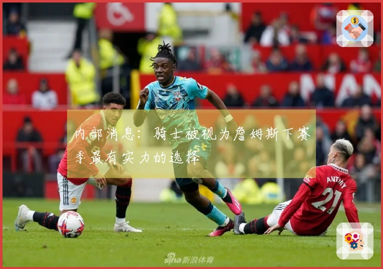 内部消息：骑士被视为詹姆斯下赛季最有实力的选择