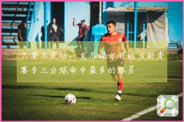 只要不受伤，克尼佩尔将成为新秀赛季三分球命中最多的球员