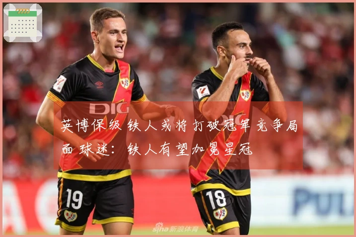 英博保级 铁人或将打破冠军竞争局面 球迷：铁人有望加冕星冠