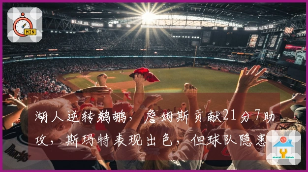 湖人逆转鹈鹕，詹姆斯贡献21分7助攻，斯玛特表现出色，但球队隐患显现