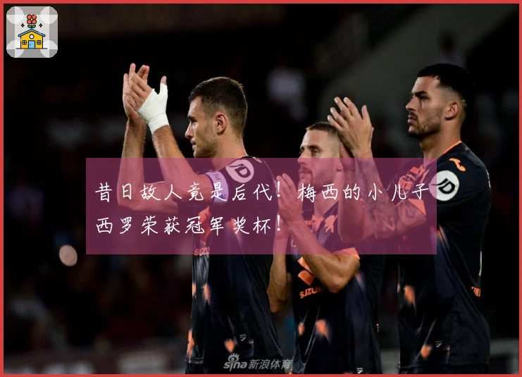 昔日故人竟是后代！梅西的小儿子西罗荣获冠军奖杯！