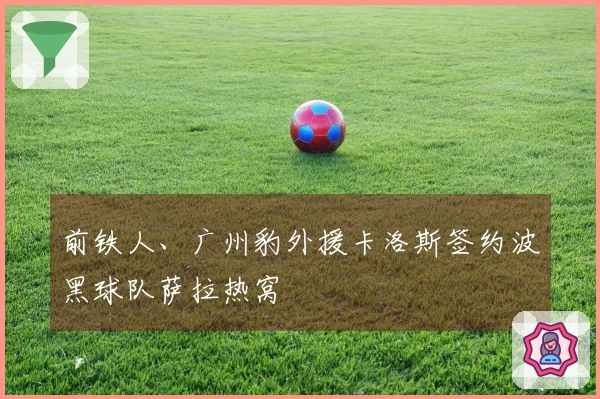 前铁人、广州豹外援卡洛斯签约波黑球队萨拉热窝