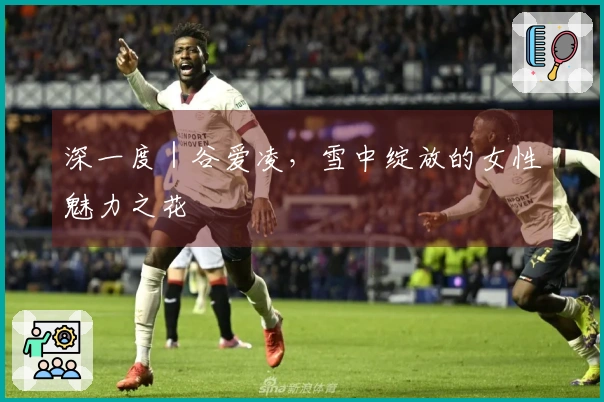 深一度｜谷爱凌，雪中绽放的女性魅力之花