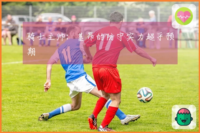 骑士主帅：基昂的防守实力超乎预期